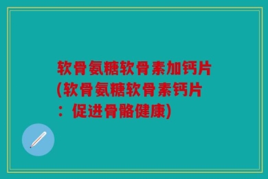 软骨氨糖软骨素加钙片(软骨氨糖软骨素钙片：促进骨骼健康)
