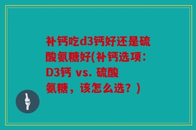 补钙吃d3钙好还是硫酸氨糖好(补钙选项：D3钙 vs. 硫酸氨糖，该怎么选？)