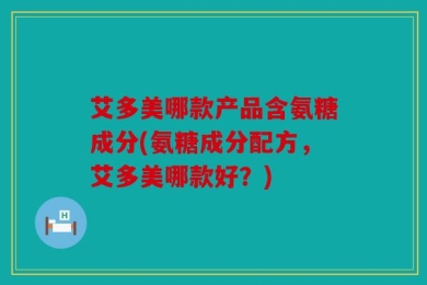 艾多美哪款产品含氨糖成分(氨糖成分配方，艾多美哪款好？)