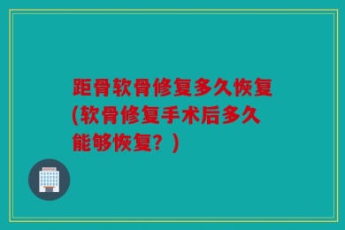 距骨软骨修复多久恢复(软骨修复手术后多久能够恢复？)