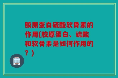 胶原蛋白硫酸软骨素的作用(胶原蛋白、硫酸和软骨素是如何作用的？)