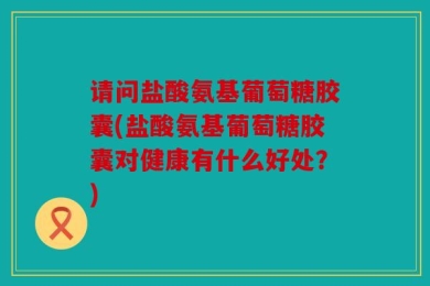 请问盐酸氨基葡萄糖胶囊(盐酸氨基葡萄糖胶囊对健康有什么好处？)