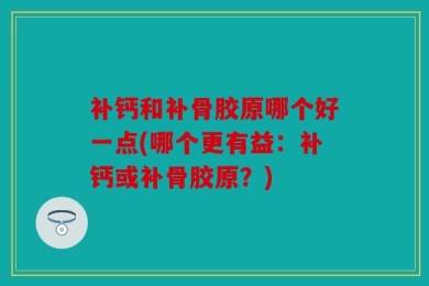 补钙和补骨胶原哪个好一点(哪个更有益：补钙或补骨胶原？)