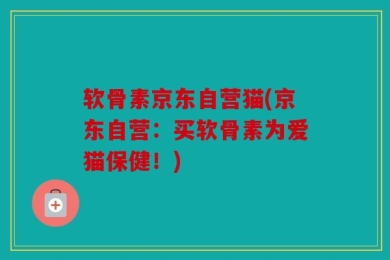 软骨素京东自营猫(京东自营：买软骨素为爱猫保健！)