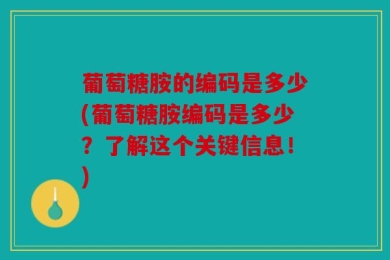 葡萄糖胺的编码是多少(葡萄糖胺编码是多少？了解这个关键信息！)