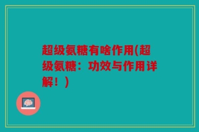 超级氨糖有啥作用(超级氨糖：功效与作用详解！)