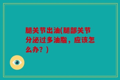 腿关节出油(腿部关节分泌过多油脂，应该怎么办？)