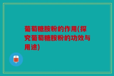 葡萄糖胺粉的作用(探究葡萄糖胺粉的功效与用途)