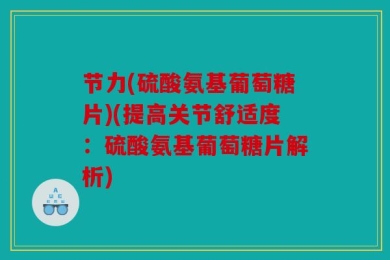 节力(硫酸氨基葡萄糖片)(提高关节舒适度：硫酸氨基葡萄糖片解析)