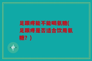 足跟疼能不能喝氨糖(足跟疼是否适合饮用氨糖？)