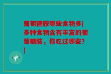 葡萄糖胺哪些食物多(多种食物含有丰富的葡萄糖胺，你吃过哪些？)