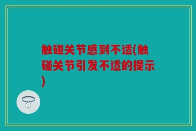 触碰关节感到不适(触碰关节引发不适的提示)