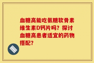 血糖高能吃氨糖软骨素维生素D钙片吗？探讨血糖高患者适宜的药物搭配？