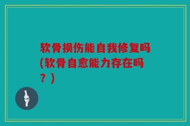 软骨损伤能自我修复吗(软骨自愈能力存在吗？)
