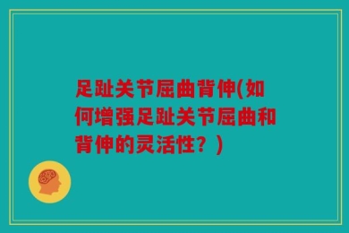 足趾关节屈曲背伸(如何增强足趾关节屈曲和背伸的灵活性？)