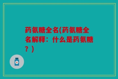 药氨糖全名(药氨糖全名解释：什么是药氨糖？)
