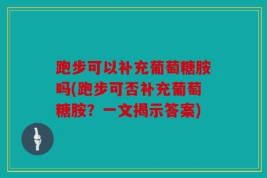 跑步可以补充葡萄糖胺吗(跑步可否补充葡萄糖胺？一文揭示答案)
