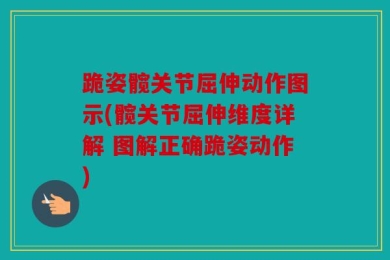 跪姿髋关节屈伸动作图示(髋关节屈伸维度详解 图解正确跪姿动作)