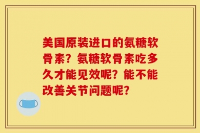 美国原装进口的氨糖软骨素？氨糖软骨素吃多久才能见效呢？能不能改善关节问题呢？