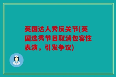 英国达人秀反关节(英国选秀节目取消包容性表演，引发争议)
