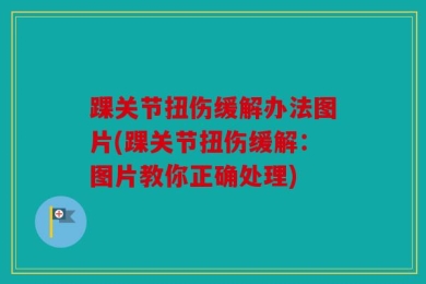踝关节扭伤缓解办法图片(踝关节扭伤缓解：图片教你正确处理)