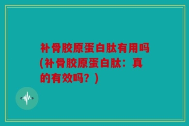 补骨胶原蛋白肽有用吗(补骨胶原蛋白肽：真的有效吗？)