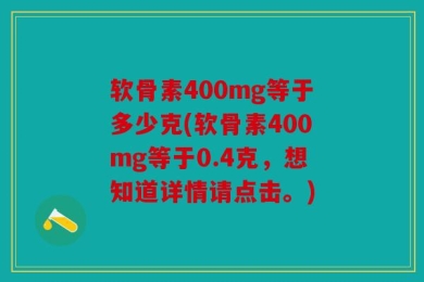 软骨素400mg等于多少克(软骨素400mg等于0.4克，想知道详情请点击。)