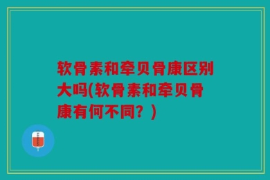 软骨素和牵贝骨康区别大吗(软骨素和牵贝骨康有何不同？)