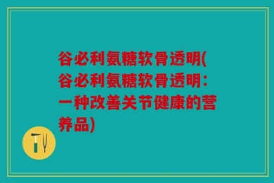 谷必利氨糖软骨透明(谷必利氨糖软骨透明：一种改善关节健康的营养品)