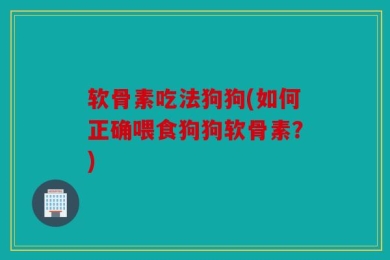 软骨素吃法狗狗(如何正确喂食狗狗软骨素？)
