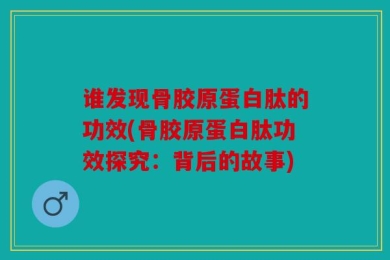 谁发现骨胶原蛋白肽的功效(骨胶原蛋白肽功效探究：背后的故事)