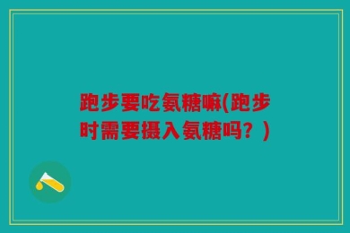跑步要吃氨糖嘛(跑步时需要摄入氨糖吗？)