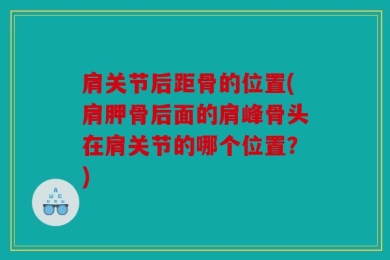 肩关节后距骨的位置(肩胛骨后面的肩峰骨头在肩关节的哪个位置？)
