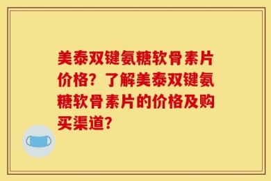 美泰双键氨糖软骨素片价格？了解美泰双键氨糖软骨素片的价格及购买渠道？