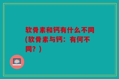 软骨素和钙有什么不同(软骨素与钙：有何不同？)