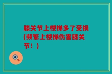 膝关节上楼梯多了受损(频繁上楼梯伤害膝关节！)