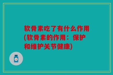 软骨素吃了有什么作用(软骨素的作用：保护和维护关节健康)