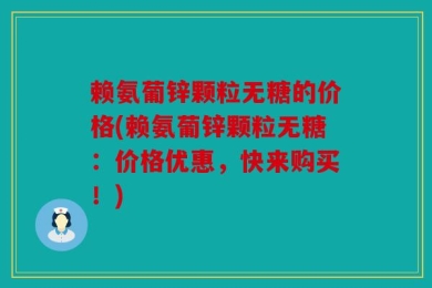 赖氨葡锌颗粒无糖的价格(赖氨葡锌颗粒无糖：价格优惠，快来购买！)