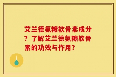 艾兰德氨糖软骨素成分？了解艾兰德氨糖软骨素的功效与作用？