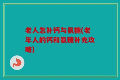老人怎补钙与氨糖(老年人的钙和氨糖补充攻略)