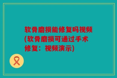 软骨磨损能修复吗视频(软骨磨损可通过手术修复：视频演示)