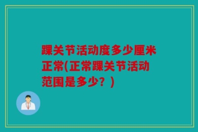 踝关节活动度多少厘米正常(正常踝关节活动范围是多少？)