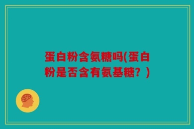 蛋白粉含氨糖吗(蛋白粉是否含有氨基糖？)