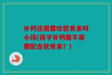 补钙还需要吃软骨素吗小孩(孩子补钙需不需要配合软骨素？)