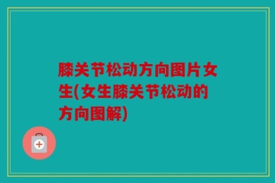 膝关节松动方向图片女生(女生膝关节松动的方向图解)