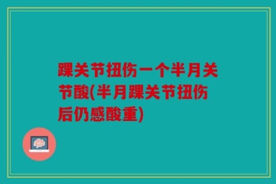 踝关节扭伤一个半月关节酸(半月踝关节扭伤后仍感酸重)