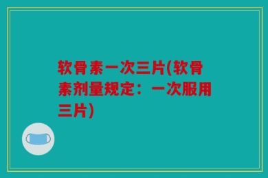 软骨素一次三片(软骨素剂量规定：一次服用三片)