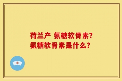 荷兰产 氨糖软骨素？氨糖软骨素是什么？
