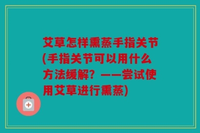 艾草怎样熏蒸手指关节(手指关节可以用什么方法缓解？——尝试使用艾草进行熏蒸)