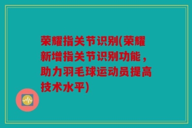 荣耀指关节识别(荣耀新增指关节识别功能，助力羽毛球运动员提高技术水平)